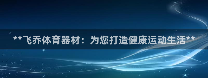 耀世娱乐如何登录平台账户：**飞乔体育器材：为您打造