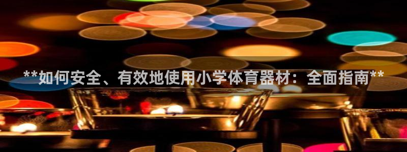 耀世娱乐注册入口官网：**如何安全、有效地使用小学体