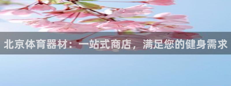 耀世娱乐官网首页登录：北京体育器材：一站式商店，满足