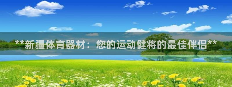 耀世娱乐软件下载安装：**新疆体育器材：您的运动健将