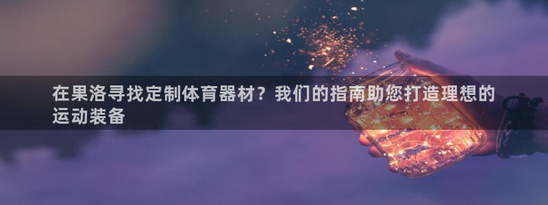 耀世娱乐平台官网登录不了了：在果洛寻找定制体育器材？