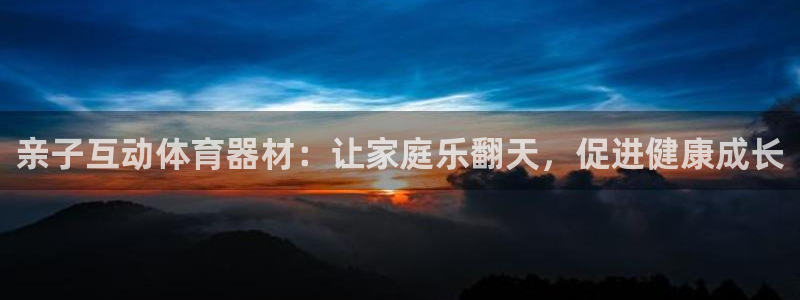 耀世娱乐官网注册流程：亲子互动体育器材：让家庭乐翻天