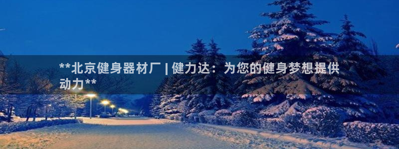 耀世娱乐客服怎么样：**北京健身器材厂 | 健力达：