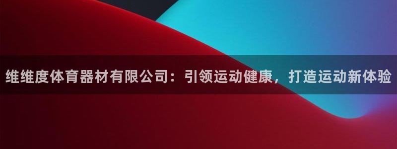 耀世平台皮皮虾：维维度体育器材有限公司：引领运动健康，打造运