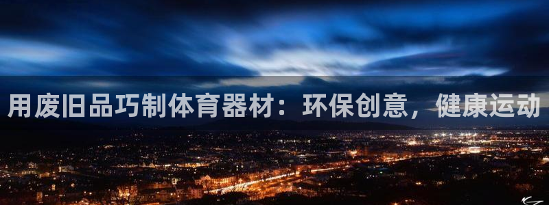 耀世娱乐能提现吗现在还能用吗：用废旧品巧制体育器材：环保创意
