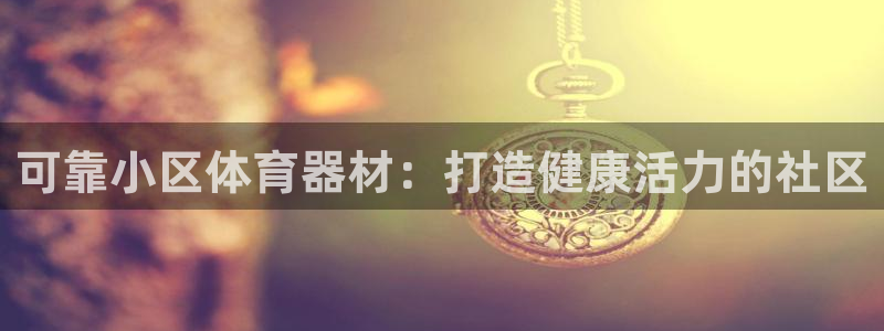 耀世娱乐可以玩吗知乎：可靠小区体育器材：打造健康活力