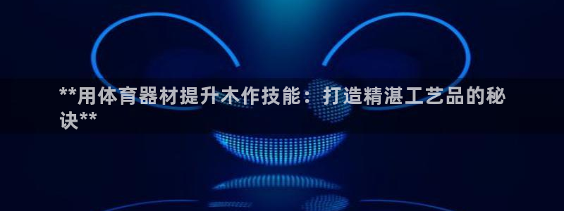 耀世平台管 5O6917 耀世：**用体育器材提升木
