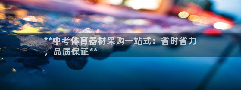 耀世平台会员中心怎么进：**中考体育器材采购一站式：省时省力
