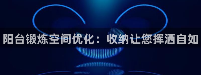 耀世娱乐官网网站入口下载：阳台锻炼空间优化：收纳让您