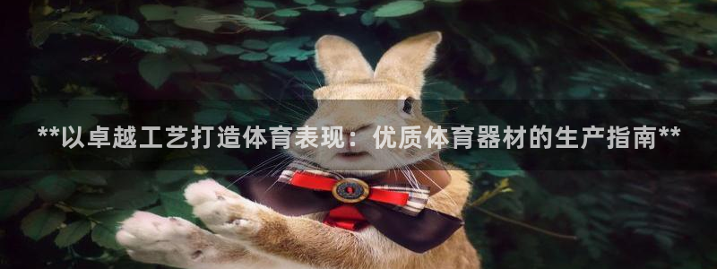 耀世娱乐注册官网账号：**以卓越工艺打造体育表现：优