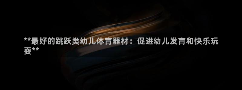 耀世平台的运营模式有哪些：**最好的跳跃类幼儿体育器材：促进