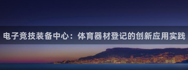耀世平台代理怎么样：电子竞技装备中心：体育器材登记的